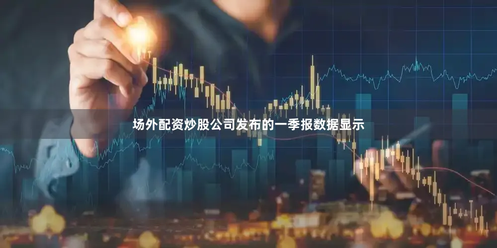 场外配资炒股公司发布的一季报数据显示