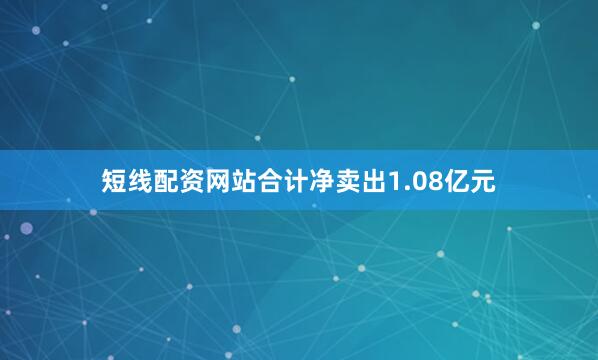 短线配资网站合计净卖出1.08亿元