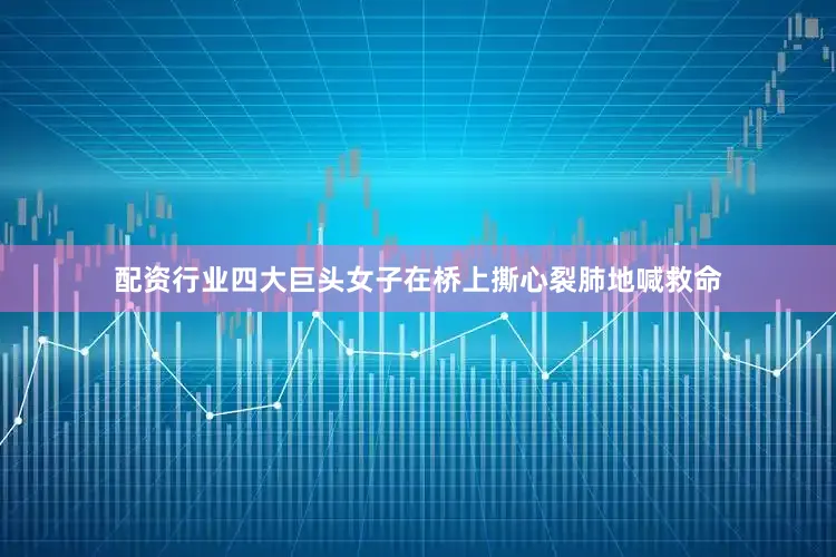 配资行业四大巨头女子在桥上撕心裂肺地喊救命