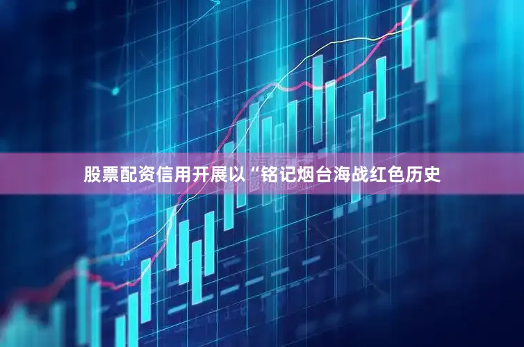 股票配资信用开展以“铭记烟台海战红色历史