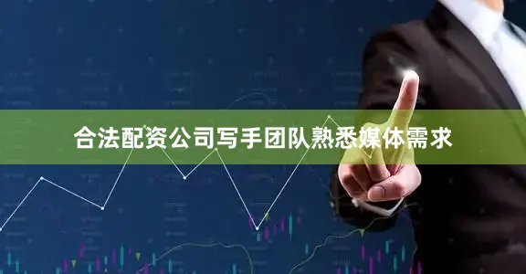 合法配资公司写手团队熟悉媒体需求