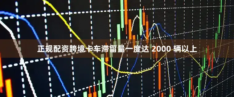 正规配资跨境卡车滞留量一度达 2000 辆以上