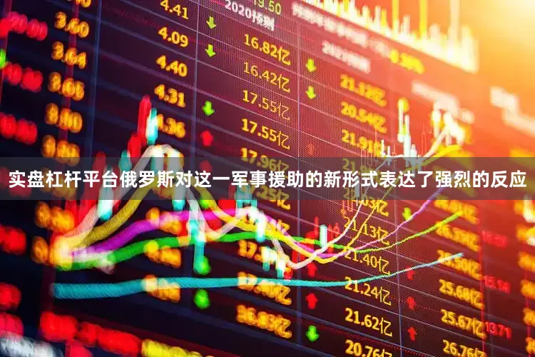 实盘杠杆平台俄罗斯对这一军事援助的新形式表达了强烈的反应