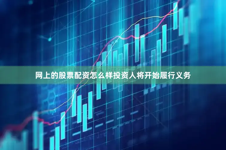 网上的股票配资怎么样投资人将开始履行义务