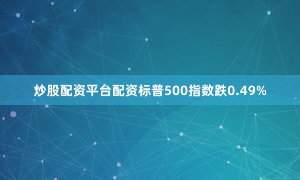 炒股配资平台配资标普500指数跌0.49%