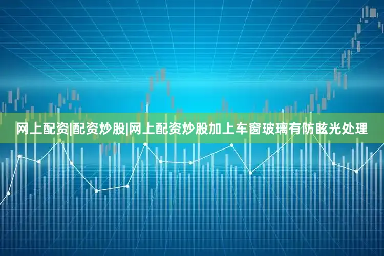 网上配资|配资炒股|网上配资炒股加上车窗玻璃有防眩光处理