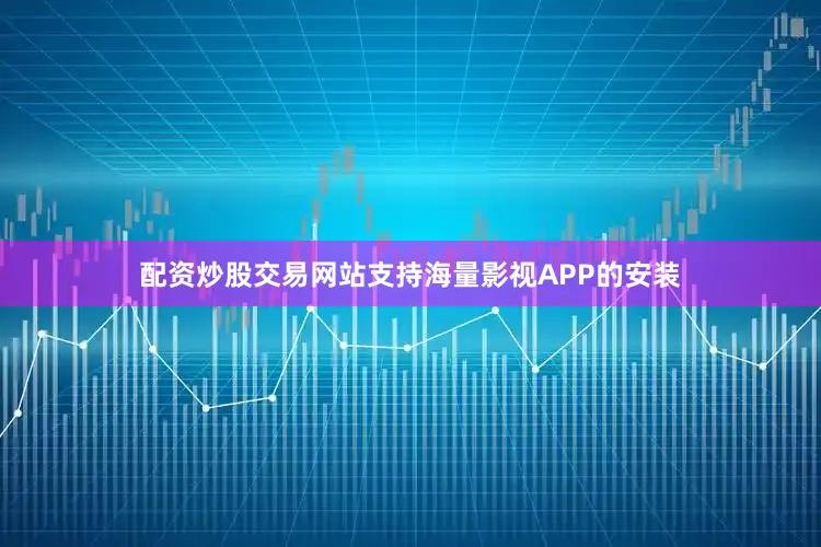 配资炒股交易网站支持海量影视APP的安装