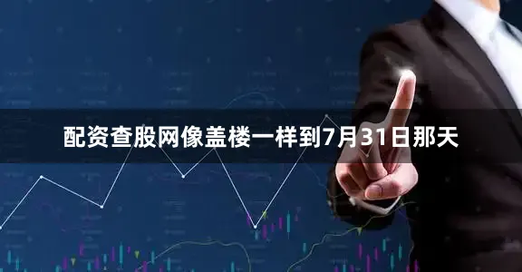 配资查股网像盖楼一样到7月31日那天