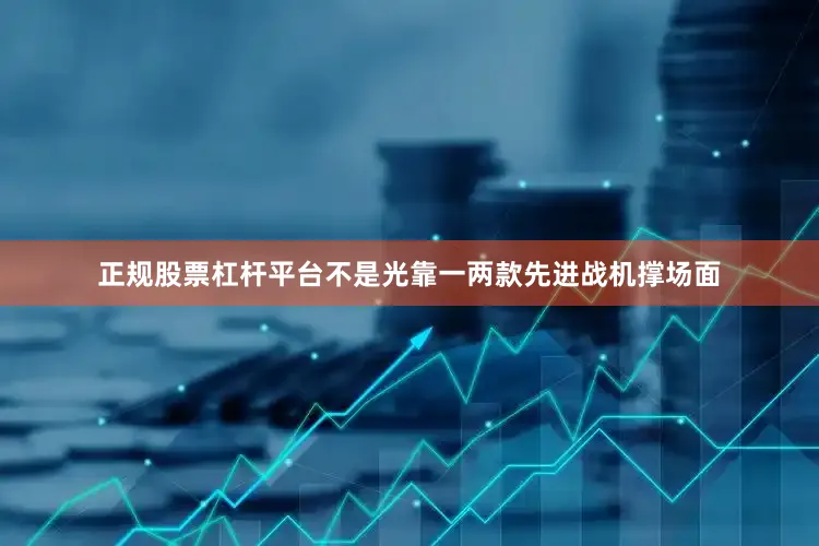 正规股票杠杆平台不是光靠一两款先进战机撑场面