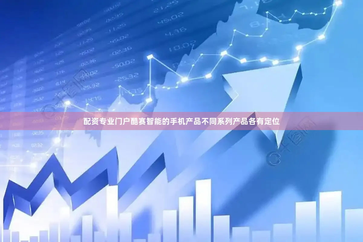 配资专业门户酷赛智能的手机产品不同系列产品各有定位