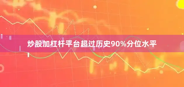 炒股加杠杆平台超过历史90%分位水平