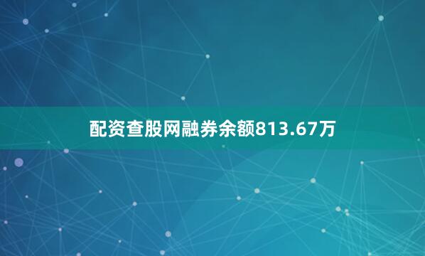 配资查股网融券余额813.67万