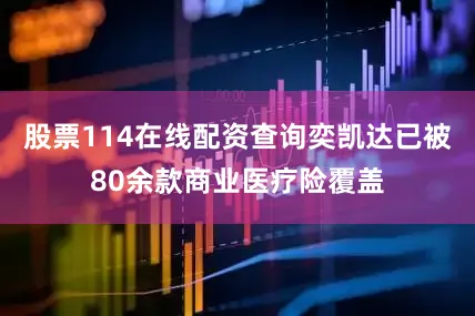 股票114在线配资查询奕凯达已被80余款商业医疗险覆盖