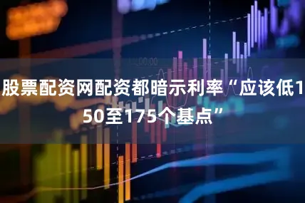股票配资网配资都暗示利率“应该低150至175个基点”