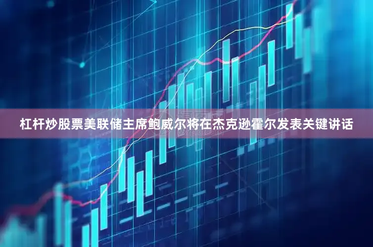 杠杆炒股票美联储主席鲍威尔将在杰克逊霍尔发表关键讲话
