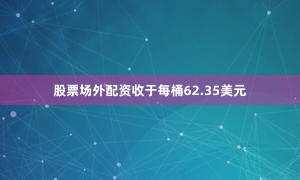 股票场外配资收于每桶62.35美元