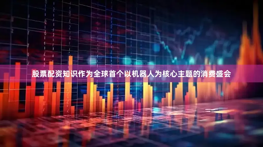 股票配资知识作为全球首个以机器人为核心主题的消费盛会