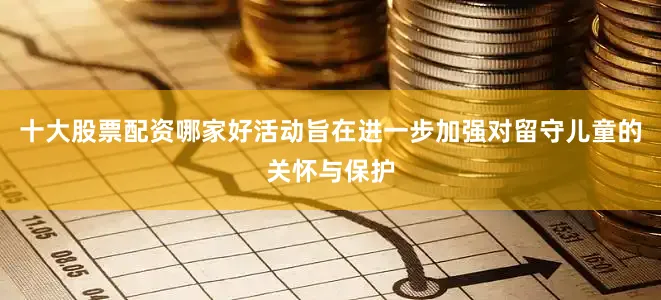 十大股票配资哪家好活动旨在进一步加强对留守儿童的关怀与保护