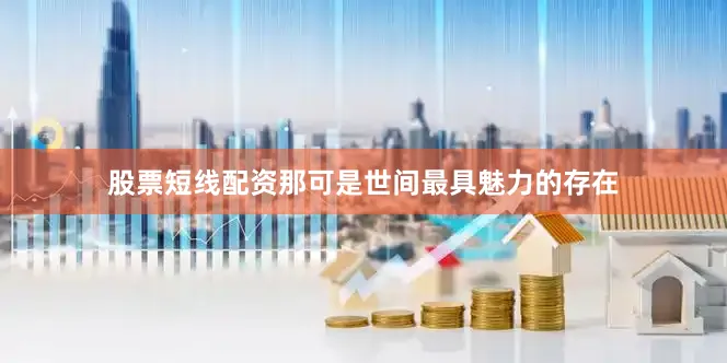 股票短线配资那可是世间最具魅力的存在