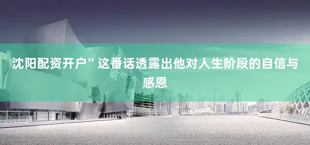 沈阳配资开户”这番话透露出他对人生阶段的自信与感恩