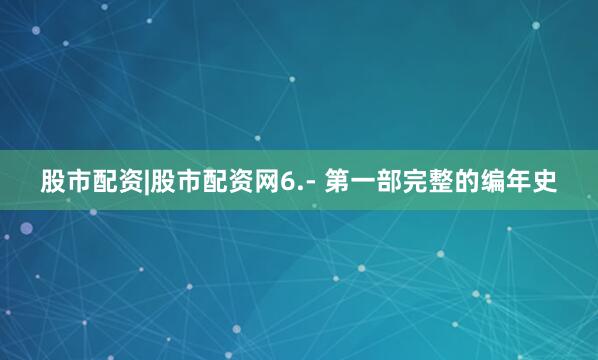 股市配资|股市配资网6.- 第一部完整的编年史