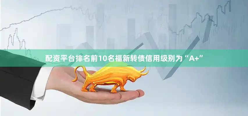 配资平台排名前10名福新转债信用级别为“A+”