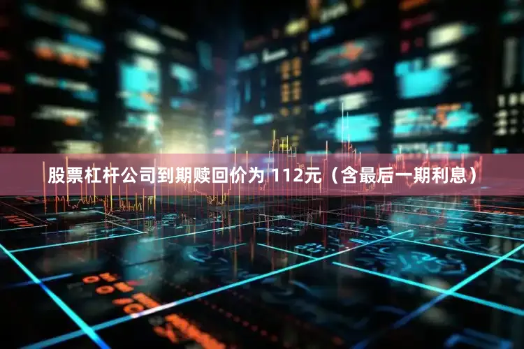 股票杠杆公司到期赎回价为 112元（含最后一期利息）