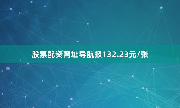 股票配资网址导航报132.23元/张