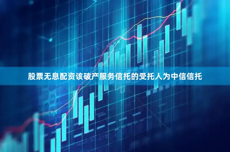 股票无息配资该破产服务信托的受托人为中信信托