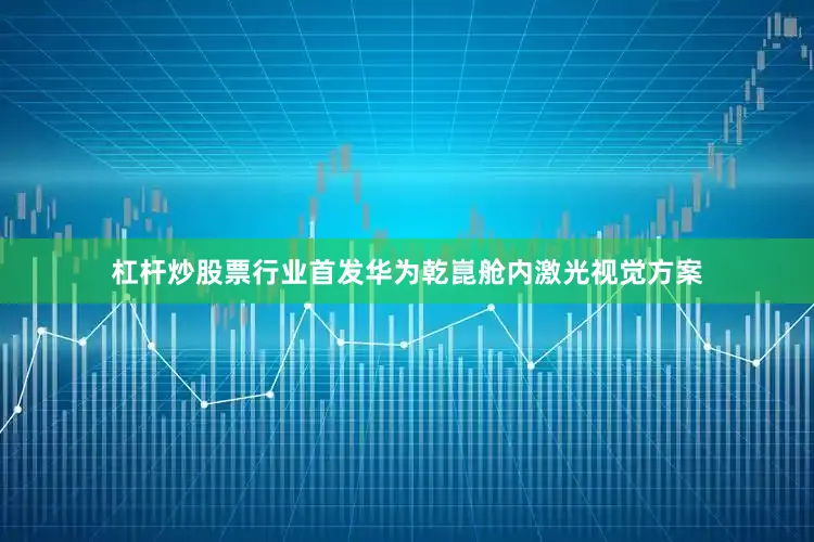 杠杆炒股票行业首发华为乾崑舱内激光视觉方案