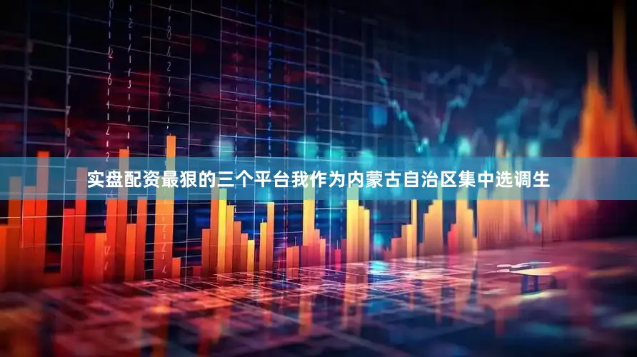 实盘配资最狠的三个平台我作为内蒙古自治区集中选调生