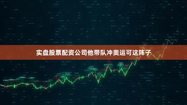 实盘股票配资公司他带队冲奥运可这阵子