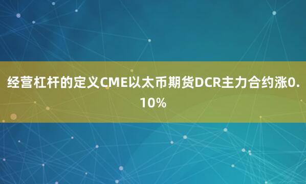 经营杠杆的定义CME以太币期货DCR主力合约涨0.10%