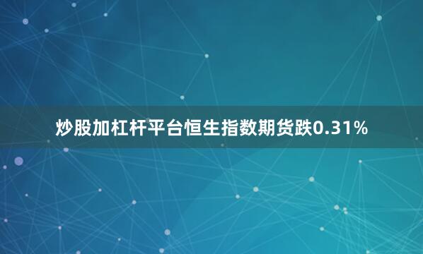 炒股加杠杆平台恒生指数期货跌0.31%