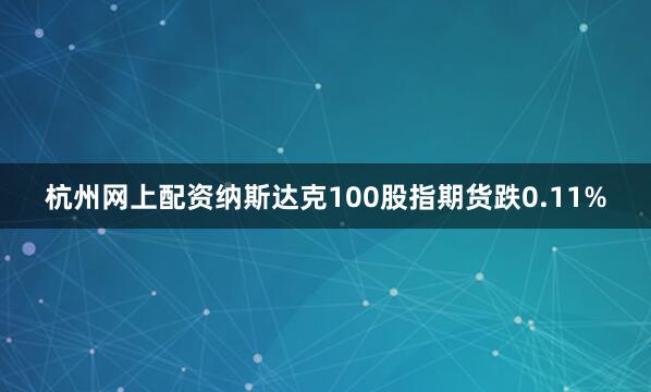 杭州网上配资纳斯达克100股指期货跌0.11%