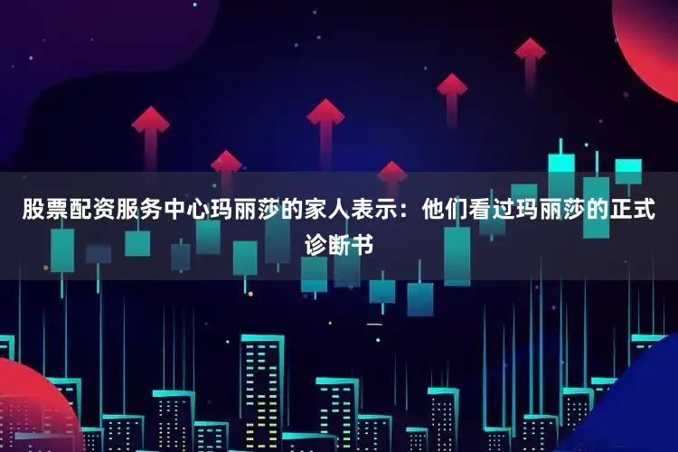 股票配资服务中心玛丽莎的家人表示：他们看过玛丽莎的正式诊断书