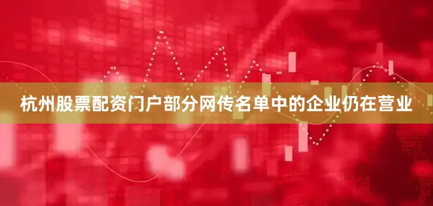 杭州股票配资门户部分网传名单中的企业仍在营业