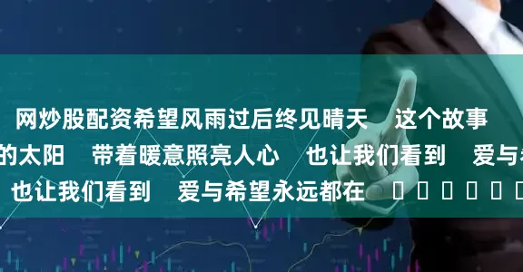 网炒股配资希望风雨过后终见晴天    这个故事    就像台风过后初升的太阳    带着暖意照亮人心    也让我们看到    爱与希望永远都在    ❤️❤️❤️