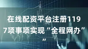 在线配资平台注册1197项事项实现“全程网办”