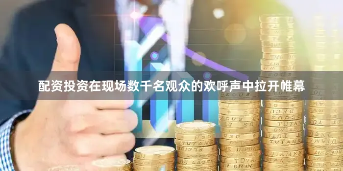 配资投资在现场数千名观众的欢呼声中拉开帷幕