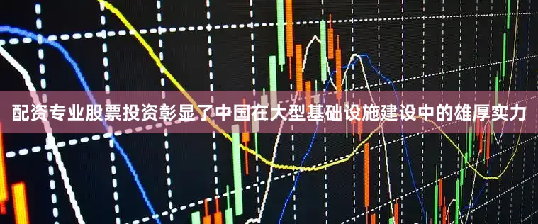 配资专业股票投资彰显了中国在大型基础设施建设中的雄厚实力