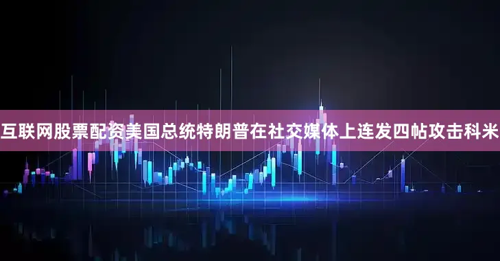 互联网股票配资美国总统特朗普在社交媒体上连发四帖攻击科米