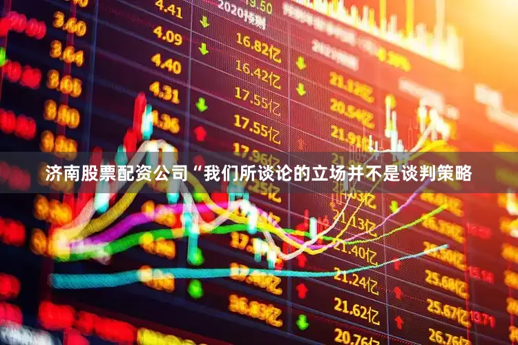 济南股票配资公司“我们所谈论的立场并不是谈判策略