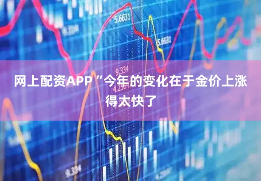 网上配资APP“今年的变化在于金价上涨得太快了