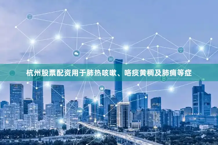 杭州股票配资用于肺热咳嗽、咯痰黄稠及肺痈等症