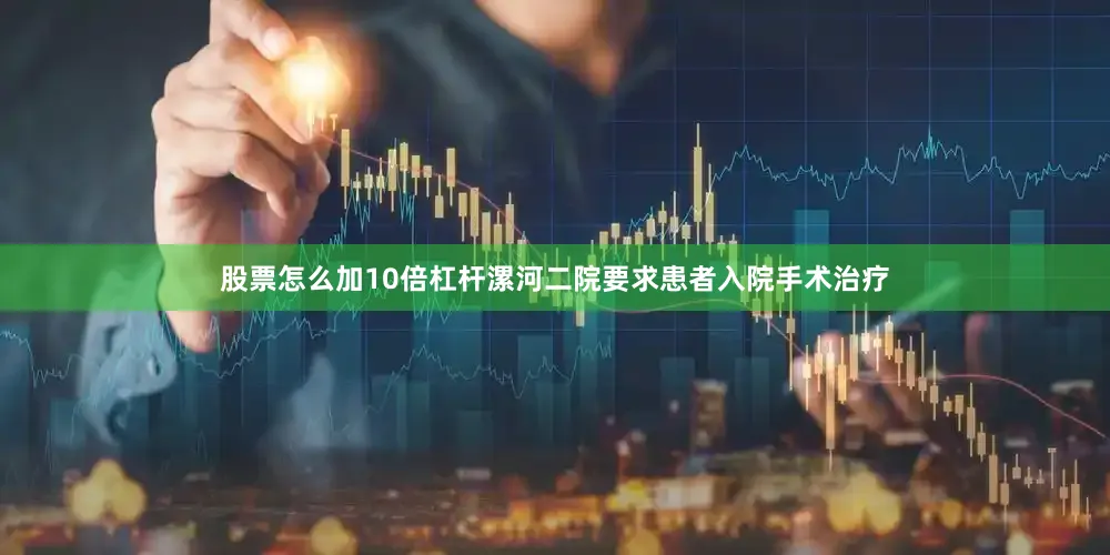 股票怎么加10倍杠杆漯河二院要求患者入院手术治疗